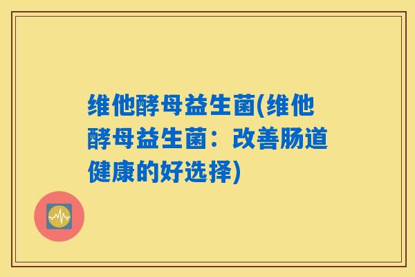 维他酵母益生菌(维他酵母益生菌：改善肠道健康的好选择)