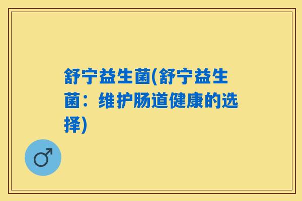 舒宁益生菌(舒宁益生菌：维护肠道健康的选择)