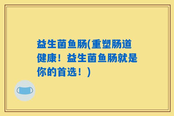 益生菌鱼肠(重塑肠道健康！益生菌鱼肠就是你的首选！)