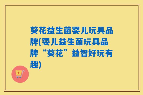 葵花益生菌婴儿玩具品牌(婴儿益生菌玩具品牌“葵花”益智好玩有趣)