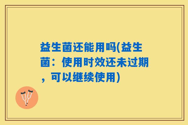 益生菌还能用吗(益生菌:使用时效还未过期,可以继续使用) 益生菌还能用吗(益生菌:使用时效还未过期,可以继续使用)