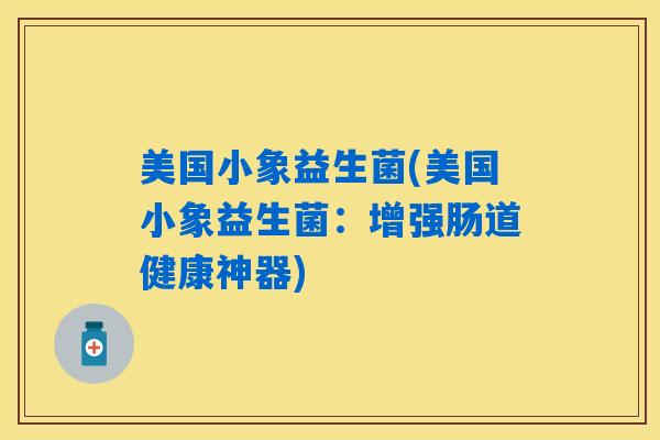 美国小象益生菌(美国小象益生菌：增强肠道健康神器)