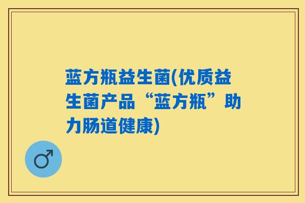 蓝方瓶益生菌(优质益生菌产品“蓝方瓶”助力肠道健康)