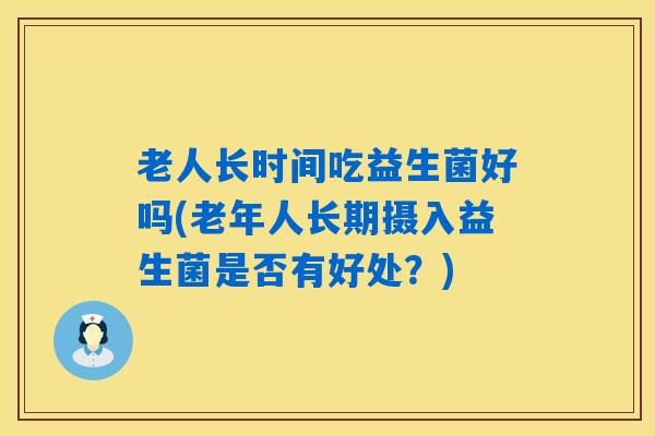 老人长时间吃益生菌好吗(老年人长期摄入益生菌是否有好处？)