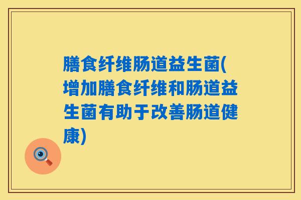 膳食纤维肠道益生菌(增加膳食纤维和肠道益生菌有助于改善肠道健康) 膳食纤维肠道益生菌(增加膳食纤维和肠道益生菌有助于改善肠道健康)