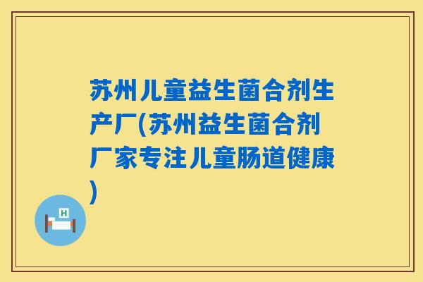 苏州儿童益生菌合剂生产厂(苏州益生菌合剂厂家专注儿童肠道健康) 苏州儿童益生菌合剂生产厂(苏州益生菌合剂厂家专注儿童肠道健康)