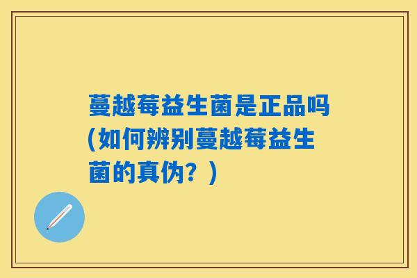 蔓越莓益生菌是正品吗(如何辨别蔓越莓益生菌的真伪?) 蔓越莓益生菌是正品吗(如何辨别蔓越莓益生菌的真伪?)