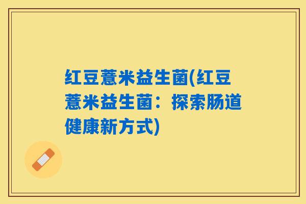 红豆薏米益生菌(红豆薏米益生菌：探索肠道健康新方式)