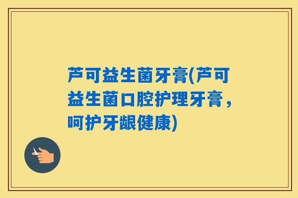 芦可益生菌牙膏(芦可益生菌口腔护理牙膏，呵护牙龈健康)