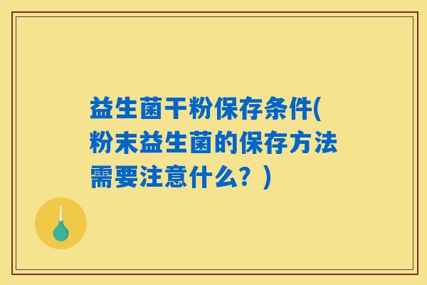 益生菌干粉保存条件(粉末益生菌的保存方法需要注意什么？)