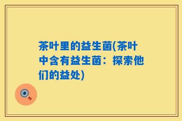 茶叶里的益生菌(茶叶中含有益生菌：探索他们的益处)