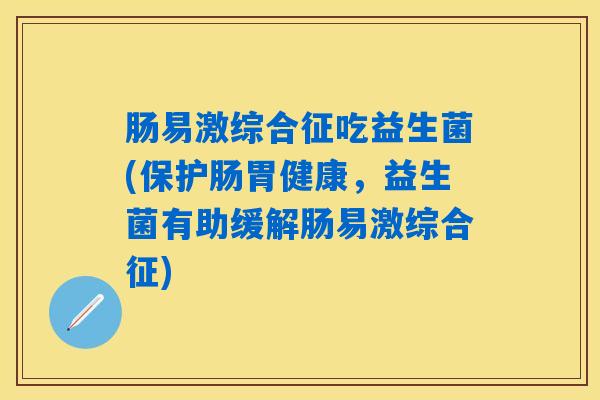 肠易激综合征吃益生菌(保护肠胃健康，益生菌有助缓解肠易激综合征)
