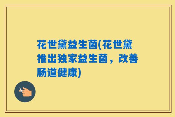 花世黛益生菌(花世黛推出独家益生菌，改善肠道健康)