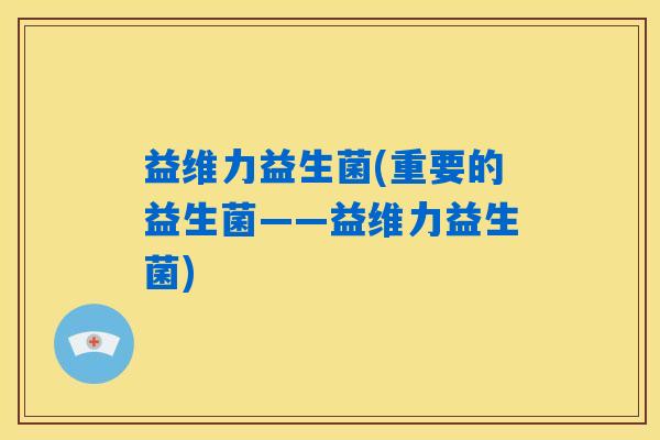 益维力益生菌(重要的益生菌——益维力益生菌) 益维力益生菌(重要的益生菌——益维力益生菌)