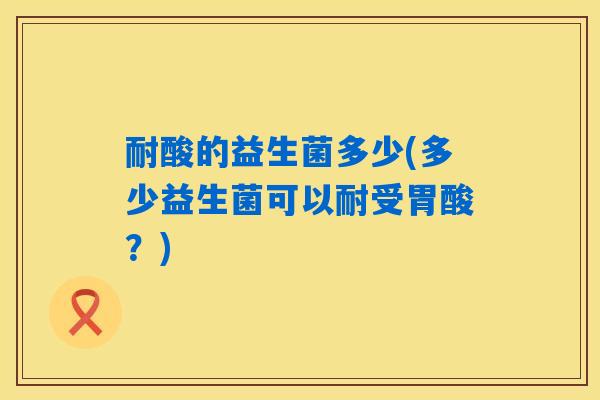 耐酸的益生菌多少(多少益生菌可以耐受胃酸?) 耐酸的益生菌多少(多少益生菌可以耐受胃酸?)