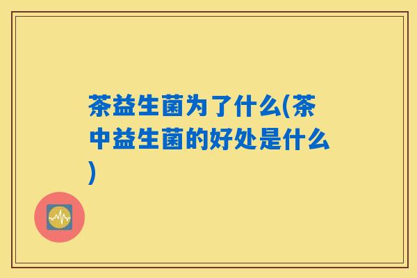 茶益生菌为了什么(茶中益生菌的好处是什么) 茶益生菌为了什么(茶中益生菌的好处是什么)
