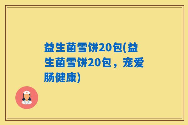 益生菌雪饼20包(益生菌雪饼20包,宠爱肠健康) 益生菌雪饼20包(益生菌雪饼20包,宠爱肠健康)