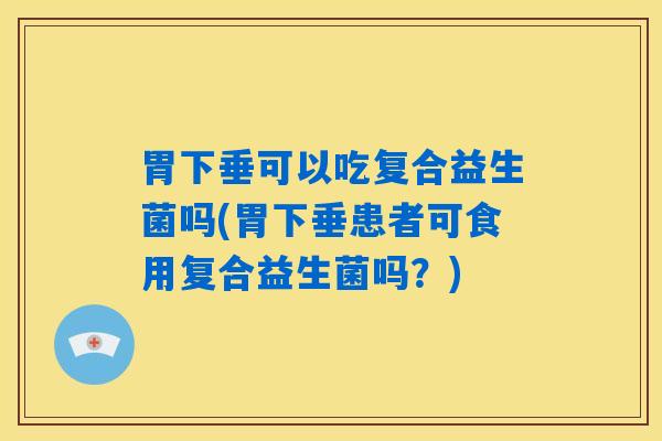 胃下垂可以吃复合益生菌吗(胃下垂患者可食用复合益生菌吗?) 胃下垂可以吃复合益生菌吗(胃下垂患者可食用复合益生菌吗?)