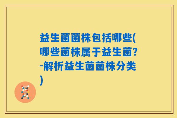 益生菌菌株包括哪些(哪些菌株属于益生菌？-解析益生菌菌株分类)
