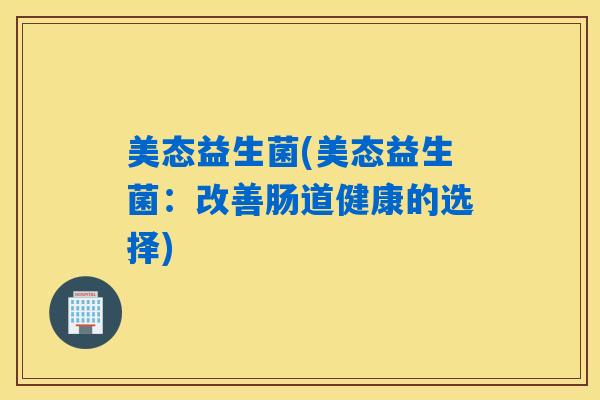 美态益生菌(美态益生菌：改善肠道健康的选择)