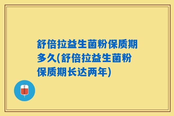 舒倍拉益生菌粉保质期多久(舒倍拉益生菌粉保质期长达两年)