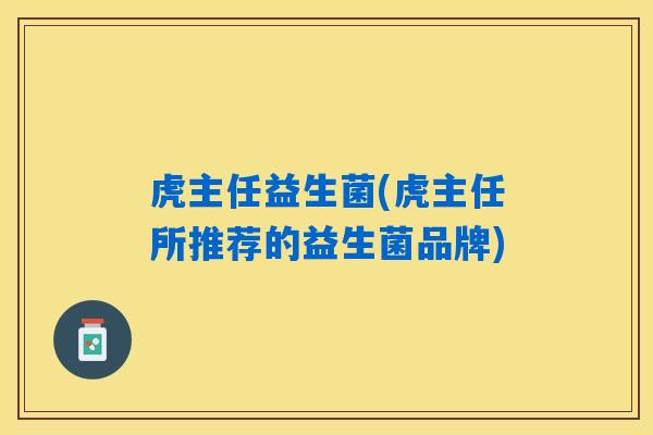 虎主任益生菌(虎主任所推荐的益生菌品牌)