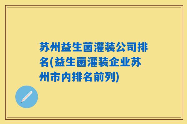苏州益生菌灌装公司排名(益生菌灌装企业苏州市内排名前列)