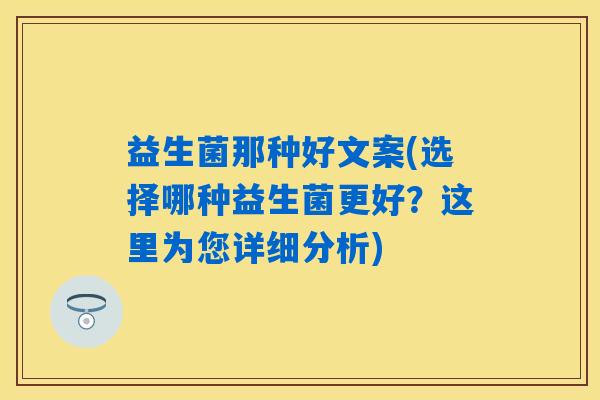 益生菌那种好文案(选择哪种益生菌更好？这里为您详细分析)
