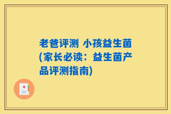 老爸评测 小孩益生菌(家长必读：益生菌产品评测指南)