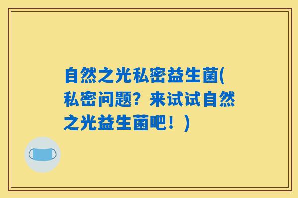 自然之光私密益生菌(私密问题？来试试自然之光益生菌吧！)