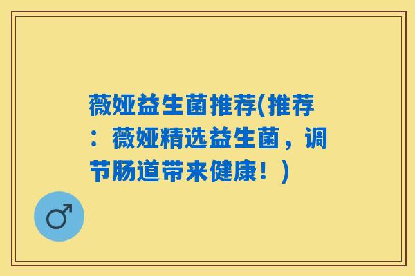 薇娅益生菌推荐(推荐：薇娅精选益生菌，调节肠道带来健康！)
