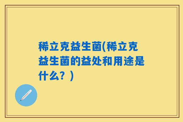 稀立克益生菌(稀立克益生菌的益处和用途是什么？)