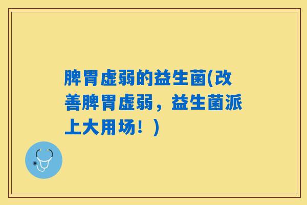 脾胃虚弱的益生菌(改善脾胃虚弱，益生菌派上大用场！)