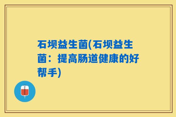 石坝益生菌(石坝益生菌：提高肠道健康的好帮手)