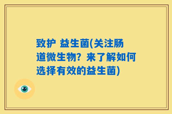 致护 益生菌(关注肠道微生物？来了解如何选择有效的益生菌)