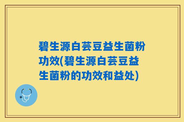碧生源白芸豆益生菌粉功效(碧生源白芸豆益生菌粉的功效和益处)