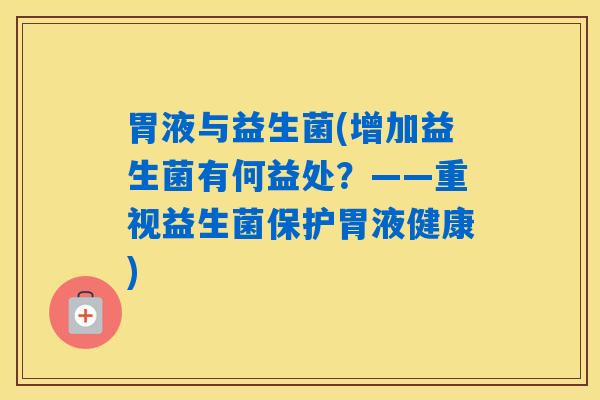 胃液与益生菌(增加益生菌有何益处？——重视益生菌保护胃液健康)