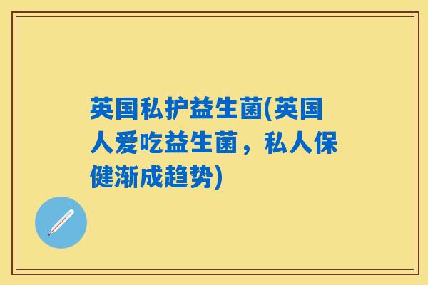 英国私护益生菌(英国人爱吃益生菌，私人保健渐成趋势)