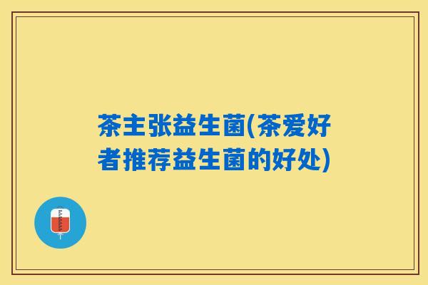茶主张益生菌(茶爱好者推荐益生菌的好处)