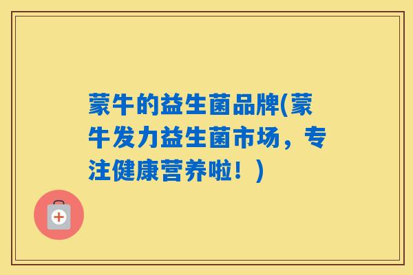 蒙牛的益生菌品牌(蒙牛发力益生菌市场，专注健康营养啦！)