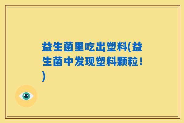 益生菌里吃出塑料(益生菌中发现塑料颗粒!) 益生菌里吃出塑料(益生菌中发现塑料颗粒!)
