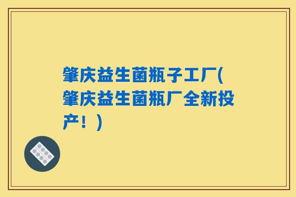 肇庆益生菌瓶子工厂(肇庆益生菌瓶厂全新投产！)