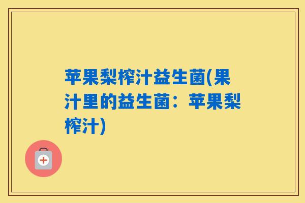 苹果梨榨汁益生菌(果汁里的益生菌：苹果梨榨汁)