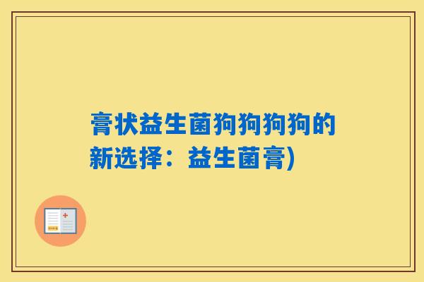 膏状益生菌狗狗狗狗的新选择：益生菌膏)