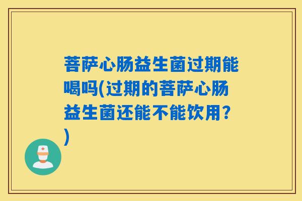 菩萨心肠益生菌过期能喝吗(过期的菩萨心肠益生菌还能不能饮用？)