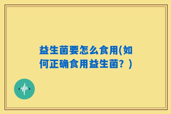 益生菌要怎么食用(如何正确食用益生菌？)