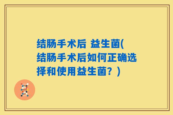 结肠手术后 益生菌(结肠手术后如何正确选择和使用益生菌？)