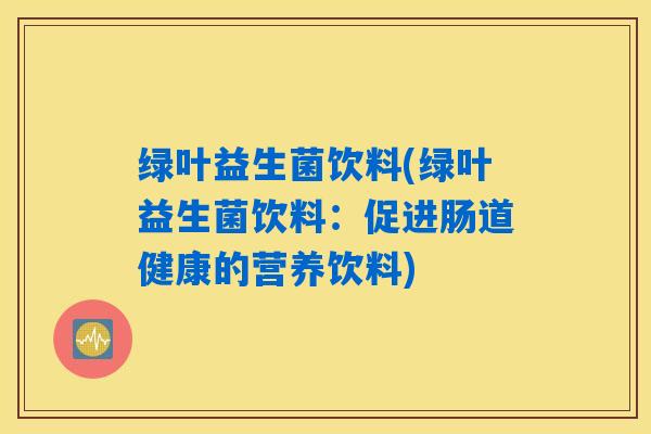 绿叶益生菌饮料(绿叶益生菌饮料:促进肠道健康的营养饮料) 绿叶益生菌饮料(绿叶益生菌饮料:促进肠道健康的营养饮料)