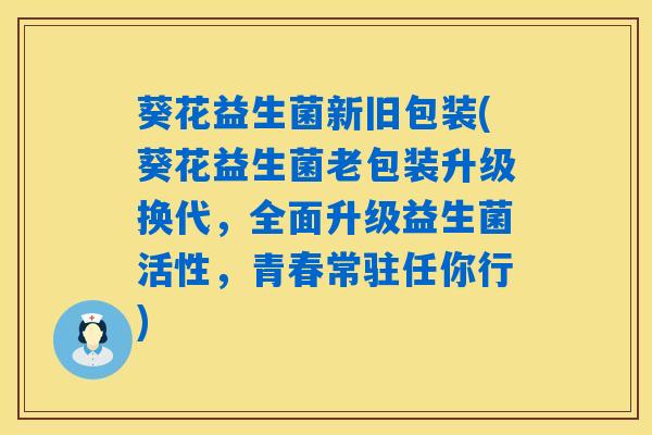 葵花益生菌新旧包装(葵花益生菌老包装升级换代，全面升级益生菌活性，青春常驻任你行)