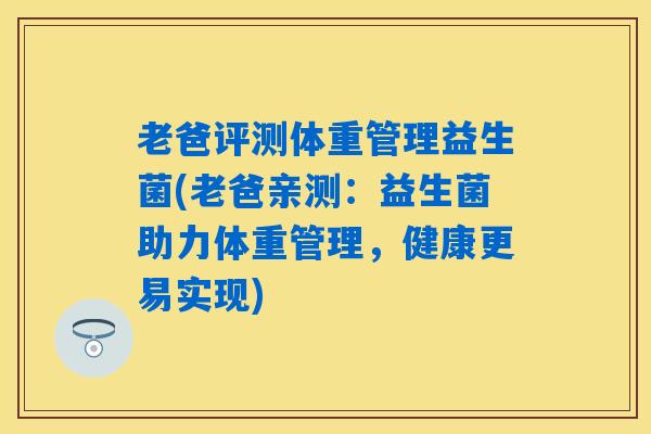 老爸评测体重管理益生菌(老爸亲测：益生菌助力体重管理，健康更易实现)